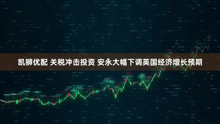 凯狮优配 关税冲击投资 安永大幅下调英国经济增长预期