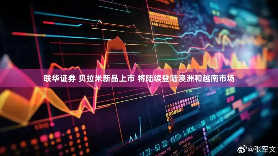 联华证券 贝拉米新品上市 将陆续登陆澳洲和越南市场