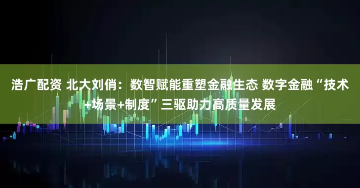 浩广配资 北大刘俏：数智赋能重塑金融生态 数字金融“技术+场景+制度”三驱助力高质量发展
