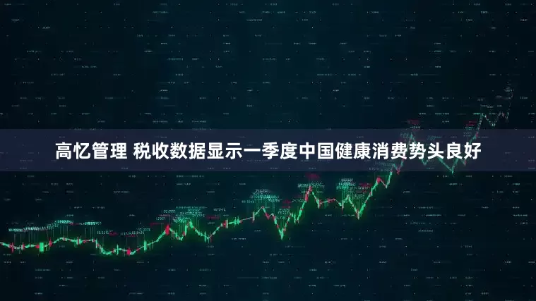 高忆管理 税收数据显示一季度中国健康消费势头良好