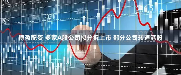 博盈配资 多家A股公司拟分拆上市 部分公司转道港股