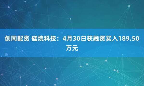创同配资 硅烷科技：4月30日获融资买入189.50万元