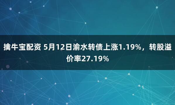 擒牛宝配资 5月12日渝水转债上涨1.19%，转股溢价率27.19%