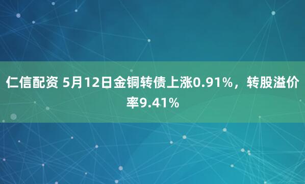 仁信配资 5月12日金铜转债上涨0.91%，转股溢价率9.41%