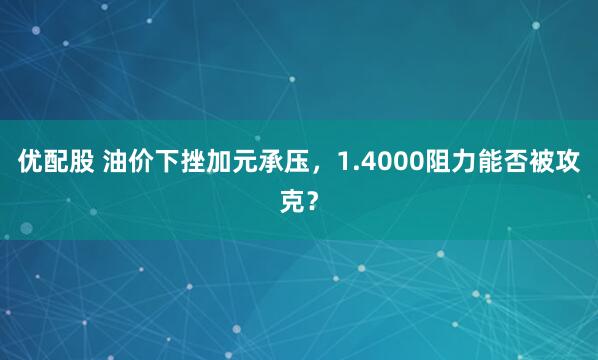 优配股 油价下挫加元承压，1.4000阻力能否被攻克？