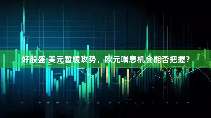 好股盛 美元暂缓攻势，欧元喘息机会能否把握？