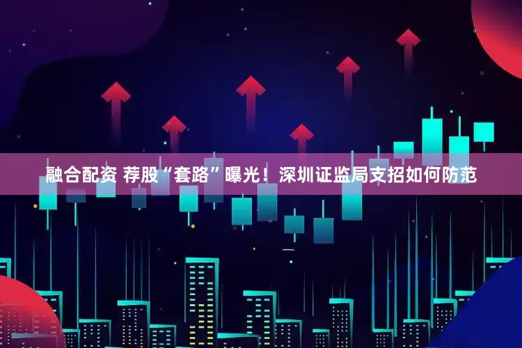 融合配资 荐股“套路”曝光！深圳证监局支招如何防范