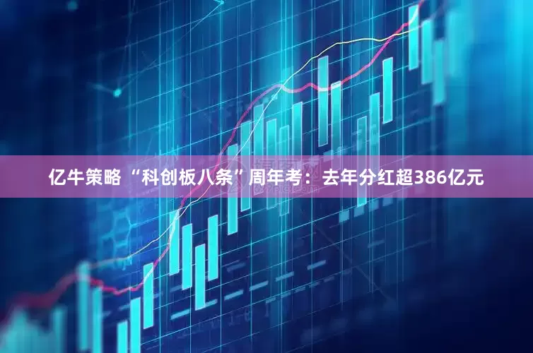 亿牛策略 “科创板八条”周年考：去年分红超386亿元