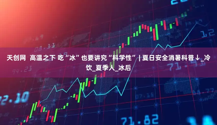 天创网  高温之下 吃“冰”也要讲究“科学性” | 夏日安全消暑科普↓_冷饮_夏季人_冰后