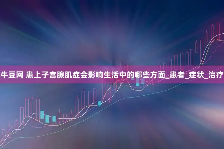 牛豆网 患上子宫腺肌症会影响生活中的哪些方面_患者_症状_治疗