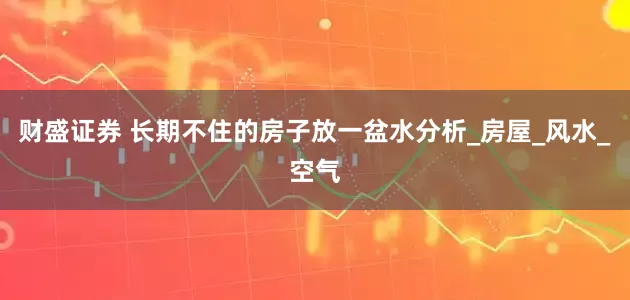 财盛证券 长期不住的房子放一盆水分析_房屋_风水_空气