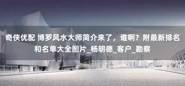 奇侠优配 博罗风水大师简介来了，谁啊？附最新排名和名单大全图片_杨明德_客户_勘察