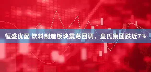 恒盛优配 饮料制造板块震荡回调，皇氏集团跌近7%