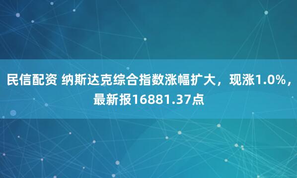 民信配资 纳斯达克综合指数涨幅扩大，现涨1.0%，最新报16881.37点