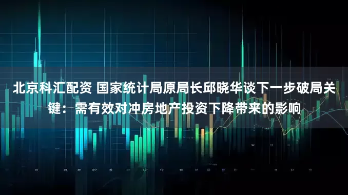北京科汇配资 国家统计局原局长邱晓华谈下一步破局关键：需有效对冲房地产投资下降带来的影响