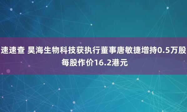 速速查 昊海生物科技获执行董事唐敏捷增持0.5万股 每股作价16.2港元