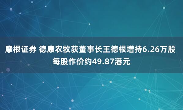 摩根证券 德康农牧获董事长王德根增持6.26万股 每股作价约49.87港元