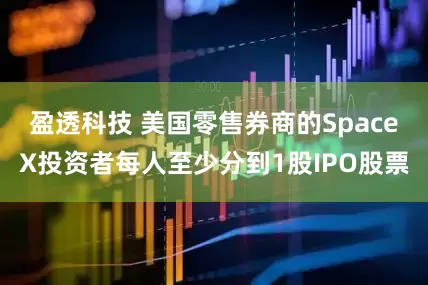 盈透科技 美国零售券商的SpaceX投资者每人至少分到1股IPO股票