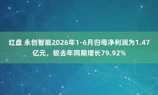 红盘 永创智能2026年1-6月归母净利润为1.47亿元，较去年同期增长79.92%
