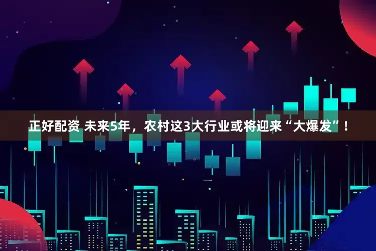 正好配资 未来5年，农村这3大行业或将迎来“大爆发”！