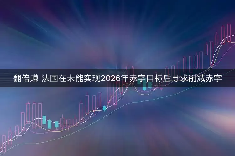 翻倍赚 法国在未能实现2026年赤字目标后寻求削减赤字