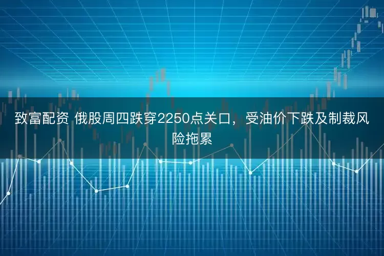 致富配资 俄股周四跌穿2250点关口，受油价下跌及制裁风险拖累