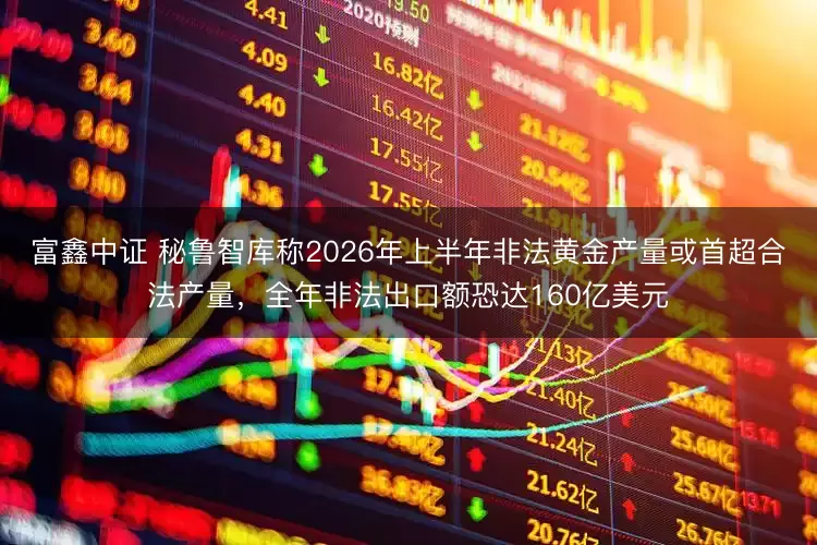 富鑫中证 秘鲁智库称2026年上半年非法黄金产量或首超合法产量，全年非法出口额恐达160亿美元