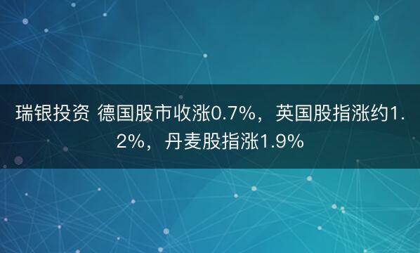 瑞银投资 德国股市收涨0.7%，英国股指涨约1.2%，丹麦股指涨1.9%